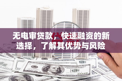从江无电审贷款，快速融资的新选择，了解其优势与风险
