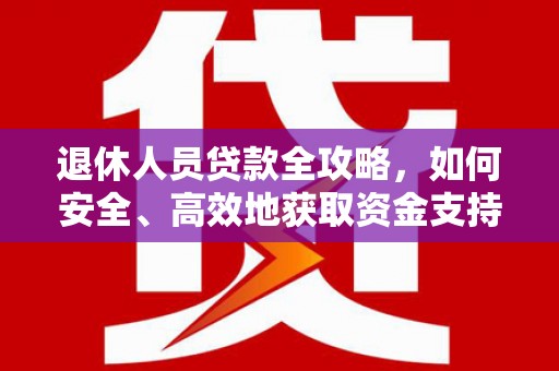从江退休人员贷款全攻略，如何安全、高效地获取资金支持