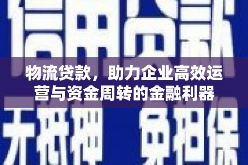 从江物流贷款，助力企业高效运营与资金周转的金融利器