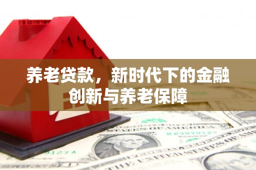 从江养老贷款，新时代下的金融创新与养老保障
