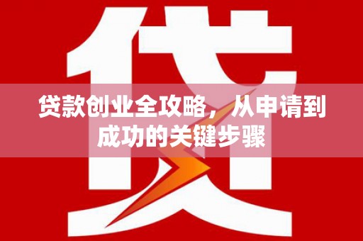 从江贷款创业全攻略，从申请到成功的关键步骤