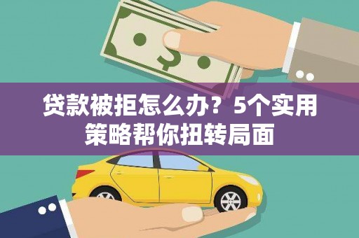 从江贷款被拒怎么办？5个实用策略帮你扭转局面