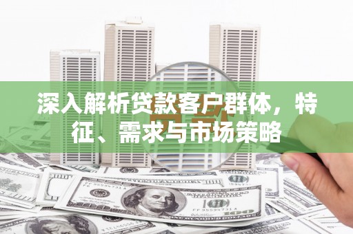 从江深入解析贷款客户群体，特征、需求与市场策略
