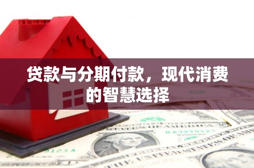 从江贷款与分期付款，现代消费的智慧选择
