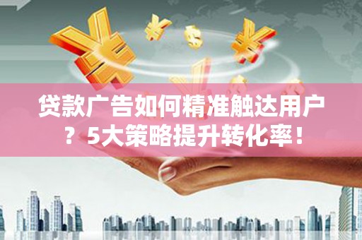 从江贷款广告如何精准触达用户？5大策略提升转化率！