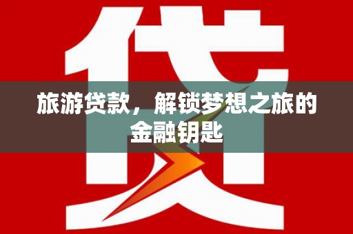 从江旅游贷款，解锁梦想之旅的金融钥匙