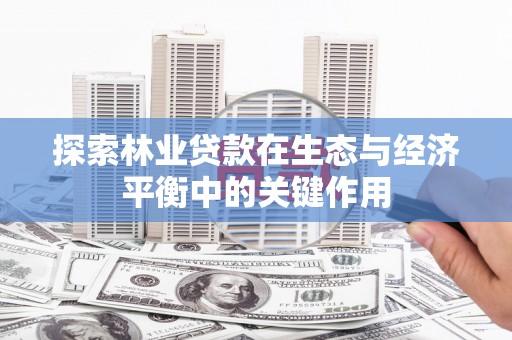 从江探索林业贷款在生态与经济平衡中的关键作用