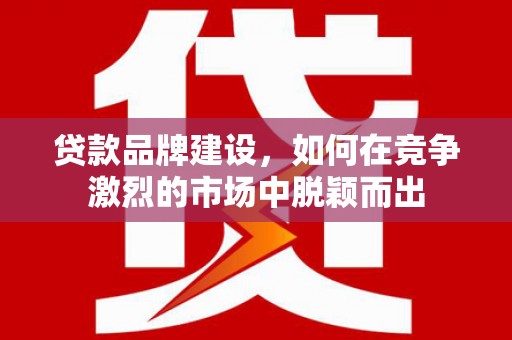 从江贷款品牌建设，如何在竞争激烈的市场中脱颖而出