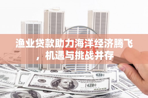 从江渔业贷款助力海洋经济腾飞，机遇与挑战并存
