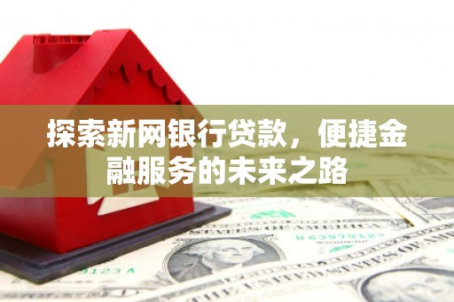 从江探索新网银行贷款，便捷金融服务的未来之路