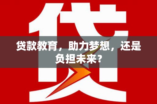 从江贷款教育，助力梦想，还是负担未来？