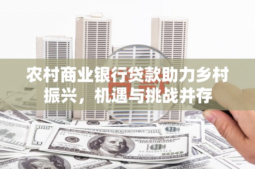 从江农村商业银行贷款助力乡村振兴，机遇与挑战并存