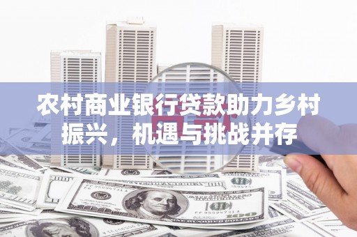 从江农村商业银行贷款助力乡村振兴，机遇与挑战并存