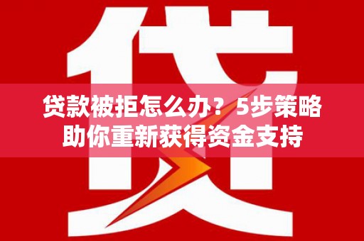 从江贷款被拒怎么办？5步策略助你重新获得资金支持
