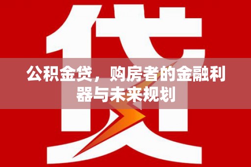 从江公积金贷，购房者的金融利器与未来规划