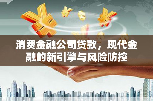 从江消费金融公司贷款，现代金融的新引擎与风险防控