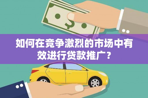 从江如何在竞争激烈的市场中有效进行贷款推广？