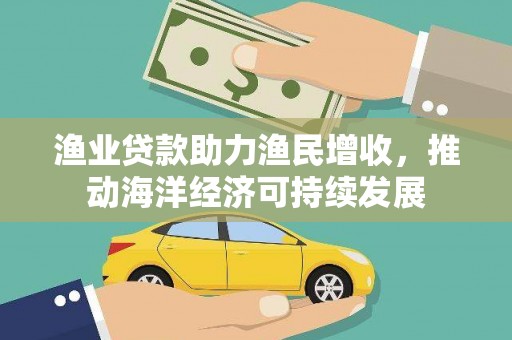 从江渔业贷款助力渔民增收，推动海洋经济可持续发展