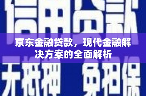 从江京东金融贷款，现代金融解决方案的全面解析