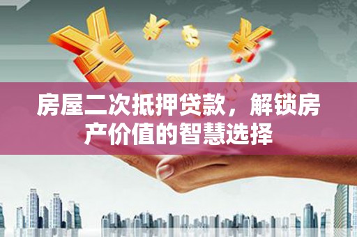 从江房屋二次抵押贷款，解锁房产价值的智慧选择