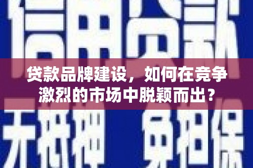 从江贷款品牌建设，如何在竞争激烈的市场中脱颖而出？