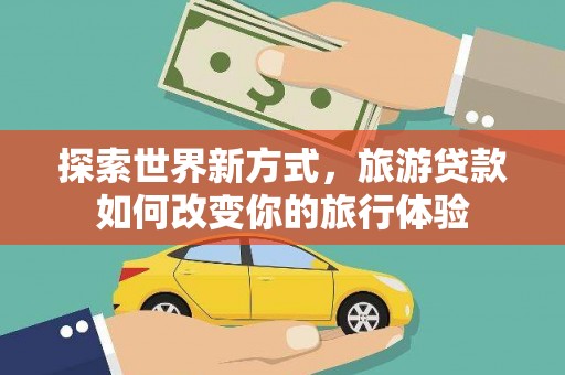 从江探索世界新方式，旅游贷款如何改变你的旅行体验