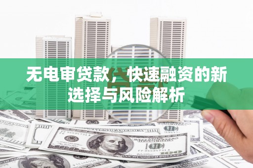 从江无电审贷款，快速融资的新选择与风险解析