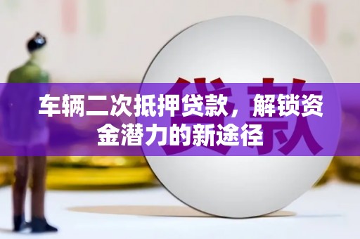 从江车辆二次抵押贷款，解锁资金潜力的新途径
