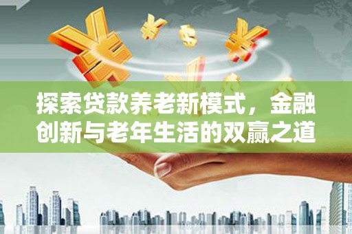 从江探索贷款养老新模式，金融创新与老年生活的双赢之道