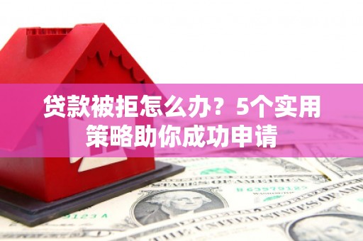 从江贷款被拒怎么办？5个实用策略助你成功申请