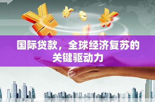 从江国际贷款，全球经济复苏的关键驱动力