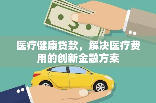 从江医疗健康贷款，解决医疗费用的创新金融方案