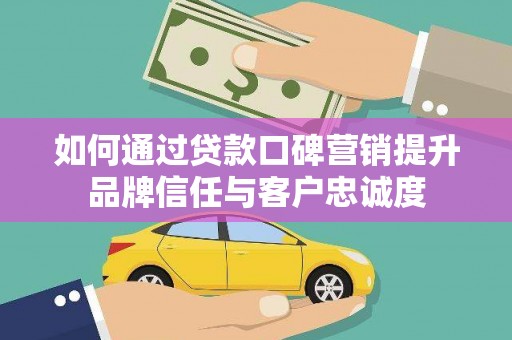 从江如何通过贷款口碑营销提升品牌信任与客户忠诚度