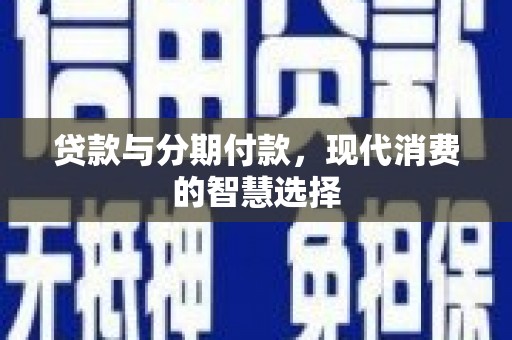 从江贷款与分期付款，现代消费的智慧选择