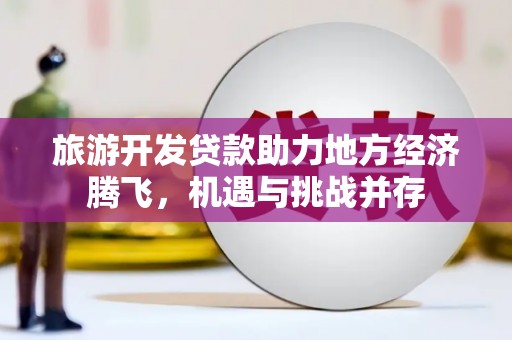 从江旅游开发贷款助力地方经济腾飞，机遇与挑战并存
