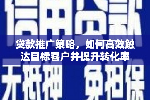从江贷款推广策略，如何高效触达目标客户并提升转化率