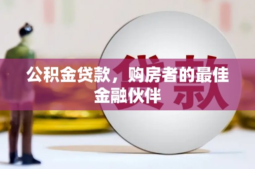 从江公积金贷款，购房者的最佳金融伙伴