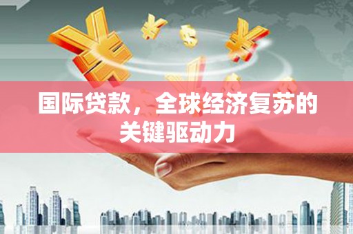 从江国际贷款，全球经济复苏的关键驱动力