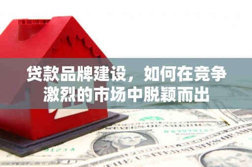 从江贷款品牌建设，如何在竞争激烈的市场中脱颖而出