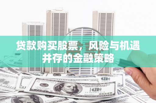 从江贷款购买股票，风险与机遇并存的金融策略