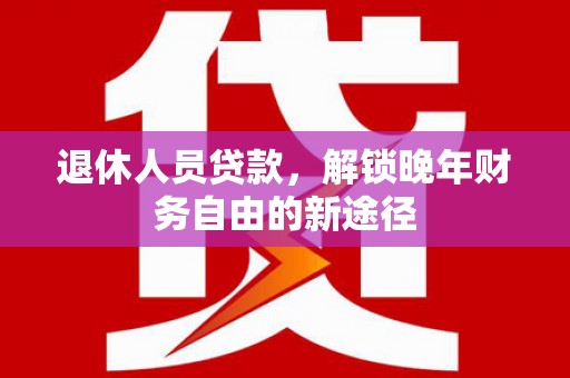从江退休人员贷款，解锁晚年财务自由的新途径