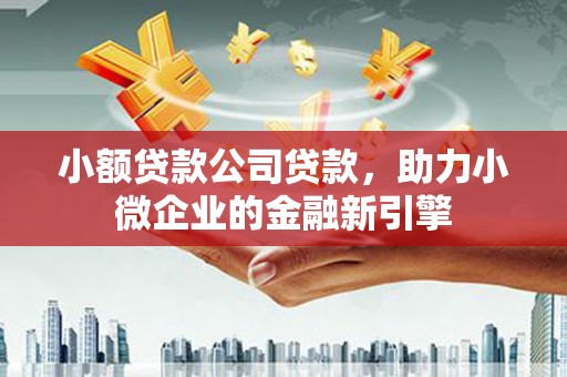 从江小额贷款公司贷款，助力小微企业的金融新引擎