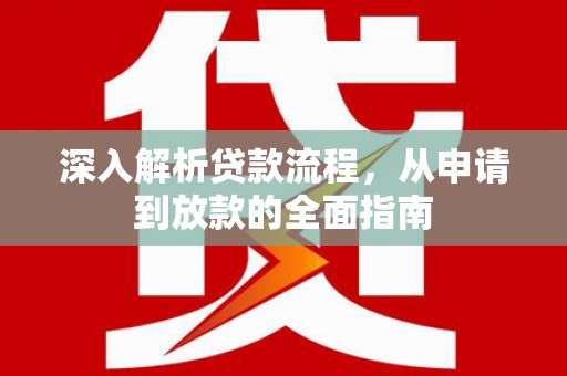 从江深入解析贷款流程，从申请到放款的全面指南