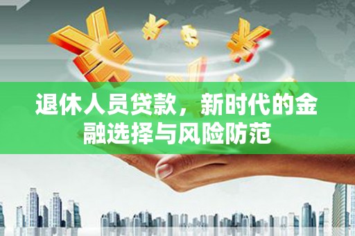 从江退休人员贷款，新时代的金融选择与风险防范