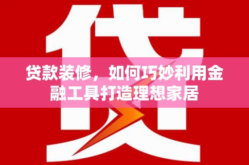 从江贷款装修，如何巧妙利用金融工具打造理想家居