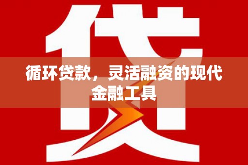 从江循环贷款，灵活融资的现代金融工具