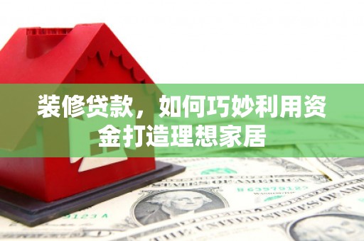 从江装修贷款，如何巧妙利用资金打造理想家居