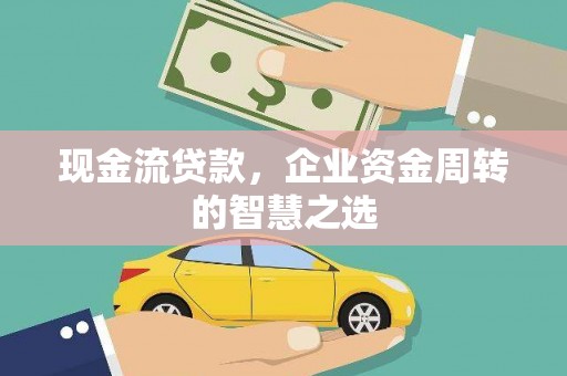 从江现金流贷款，企业资金周转的智慧之选