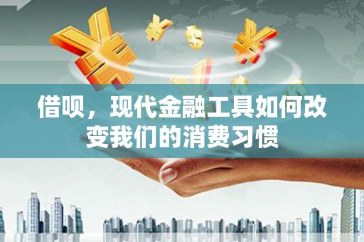 从江借呗，现代金融工具如何改变我们的消费习惯