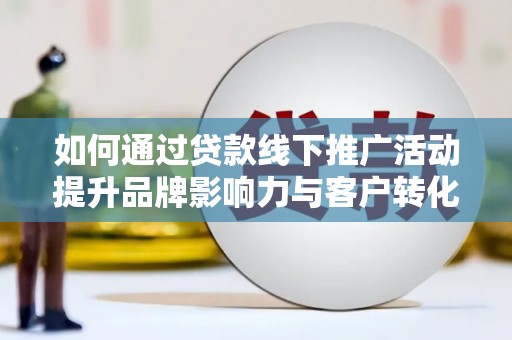 从江如何通过贷款线下推广活动提升品牌影响力与客户转化率